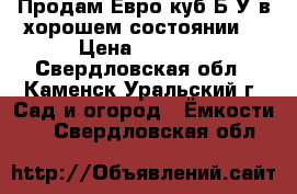 Продам Евро куб.Б/У,в хорошем состоянии. › Цена ­ 4 500 - Свердловская обл., Каменск-Уральский г. Сад и огород » Ёмкости   . Свердловская обл.